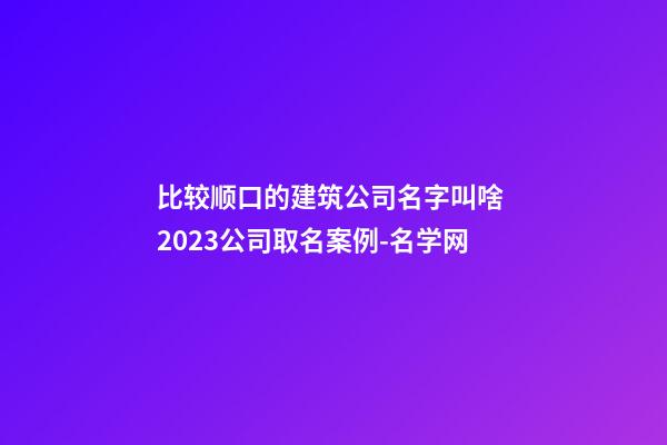 比较顺口的建筑公司名字叫啥 2023公司取名案例-名学网-第1张-公司起名-玄机派